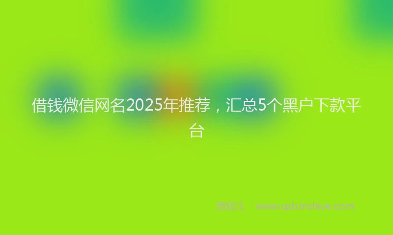 借钱微信网名2025年推荐，汇总5个黑户下款平台