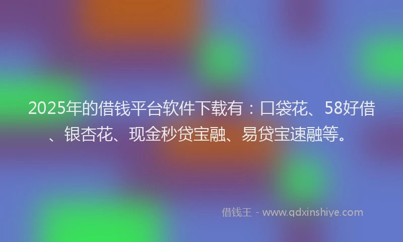 2025年的借钱平台软件下载有:口袋花、58好借、银杏花、现金秒贷宝融、易贷宝速融等。