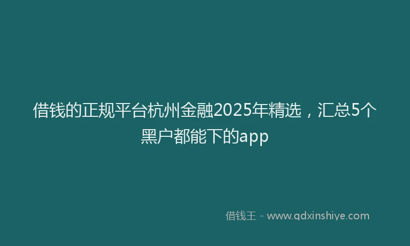 借钱的正规平台杭州金融2025年精选，汇总5个黑户都能下的app