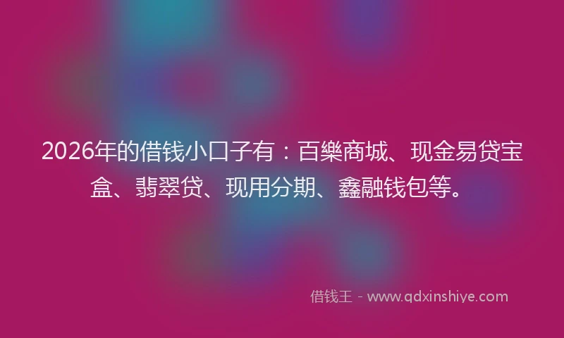 2026年的借钱小口子有:百樂商城、现金易贷宝盒、翡翠贷、现用分期、鑫融钱包等。