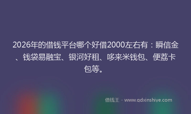 2026年的借钱平台哪个好借2000左右有：瞬信金、钱袋易融宝、银河好租、哆来米钱包、便荔卡包等。