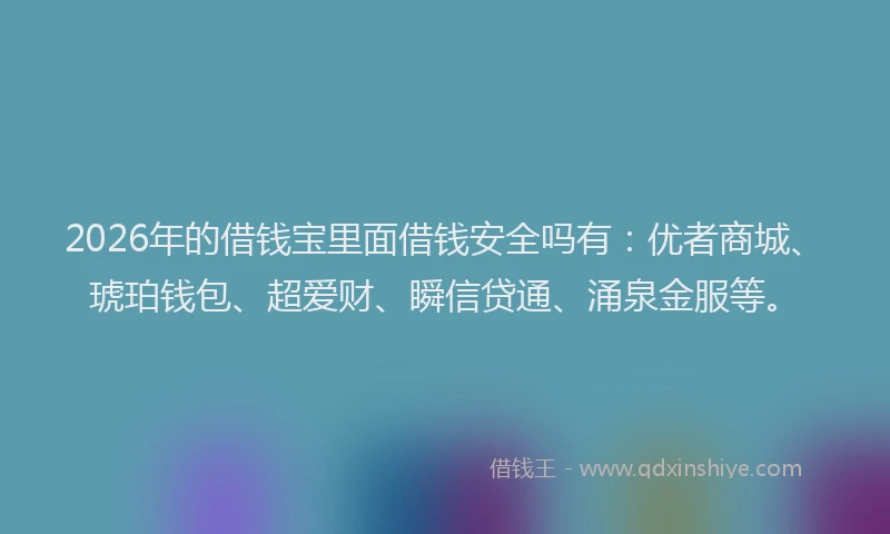 2026年的借钱宝里面借钱安全吗有:优者商城、琥珀钱包、超爱财、瞬信贷通、涌泉金服等。