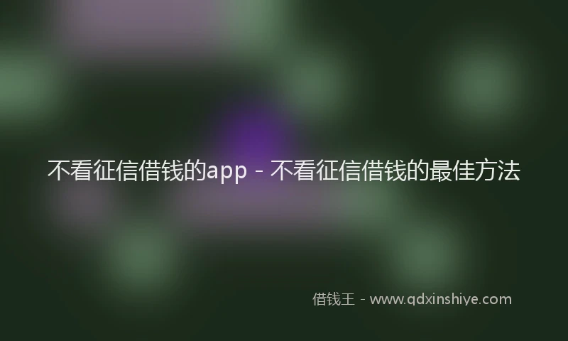 不看征信借钱的app - 不看征信借钱的最佳方法