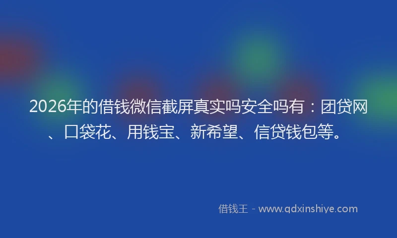 2026年的借钱微信截屏真实吗安全吗有：团贷网、口袋花、用钱宝、新希望、信贷钱包等。