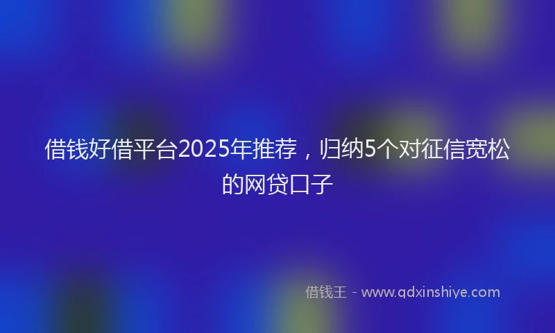 借钱好借平台2025年推荐，归纳5个对征信宽松的网贷口子