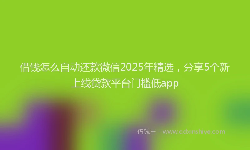 借钱怎么自动还款微信2025年精选，分享5个新上线贷款平台门槛低app