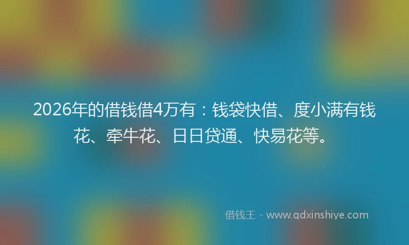 2026年的借钱借4万有：钱袋快借、度小满有钱花、牵牛花、日日贷通、快易花等。