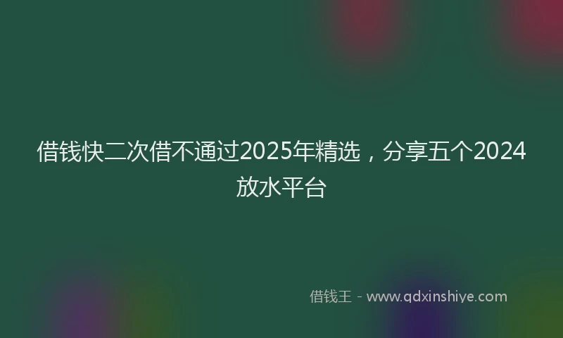 借钱快二次借不通过2025年精选，分享五个2024放水平台