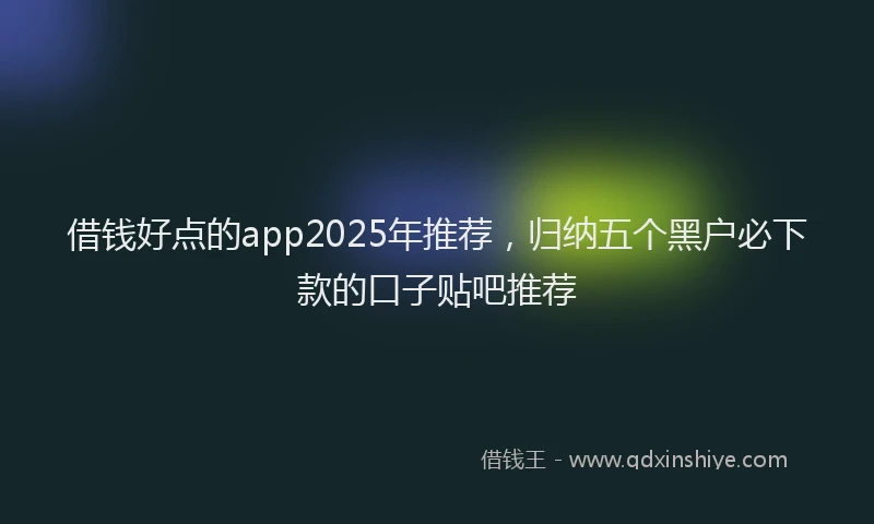 借钱好点的app2025年推荐，归纳五个黑户必下款的口子贴吧推荐