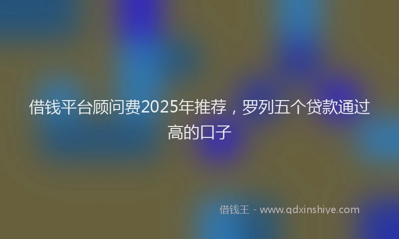 借钱平台顾问费2025年推荐，罗列五个贷款通过高的口子