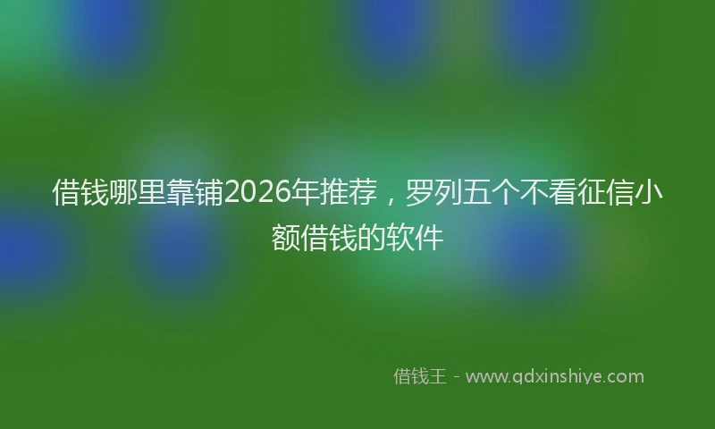 借钱哪里靠铺2026年推荐，罗列五个不看征信小额借钱的软件