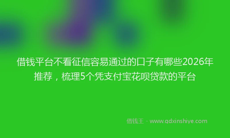 借钱平台不看征信容易通过的口子有哪些2026年推荐，梳理5个凭支付宝花呗贷款的平台