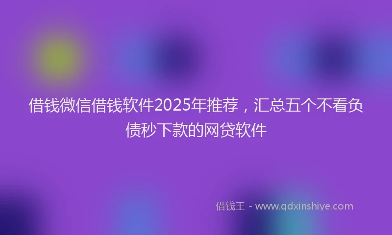 借钱微信借钱软件2025年推荐，汇总五个不看负债秒下款的网贷软件
