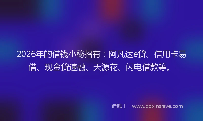 2026年的借钱小秘招有:阿凡达e贷、信用卡易借、现金贷速融、天源花、闪电借款等。