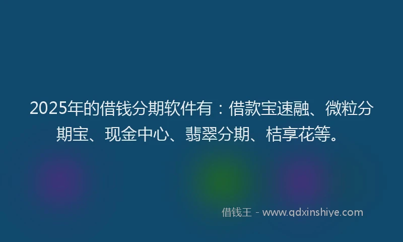 2025年的借钱分期软件有：借款宝速融、微粒分期宝、现金中心、翡翠分期、桔享花等。