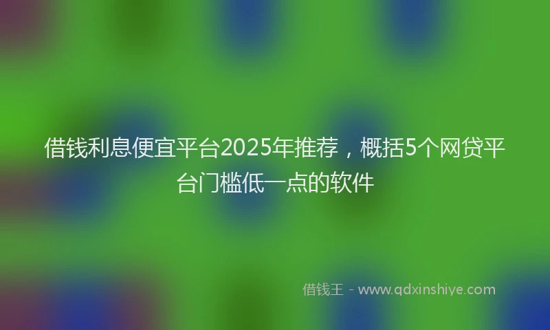 借钱利息便宜平台2025年推荐，概括5个网贷平台门槛低一点的软件