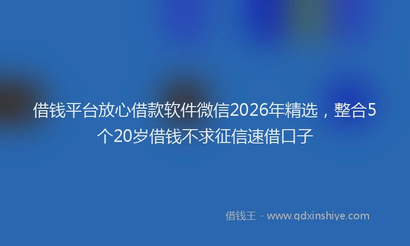 借钱平台放心借款软件微信2026年精选，整合5个20岁借钱不求征信速借口子