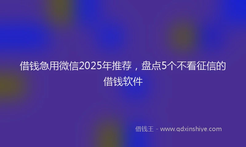 借钱急用微信2025年推荐，盘点5个不看征信的借钱软件