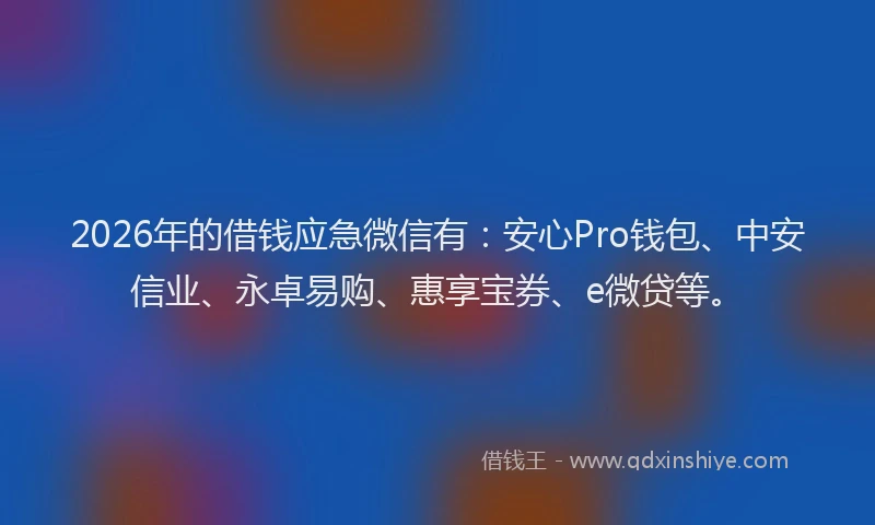 2026年的借钱应急微信有：安心Pro钱包、中安信业、永卓易购、惠享宝券、e微贷等。