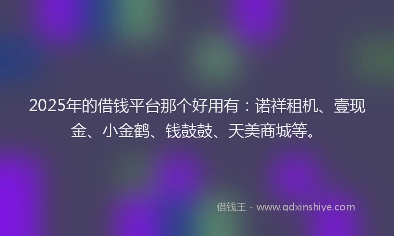 2025年的借钱平台那个好用有:诺祥租机、壹现金、小金鹤、钱鼓鼓、天美商城等。