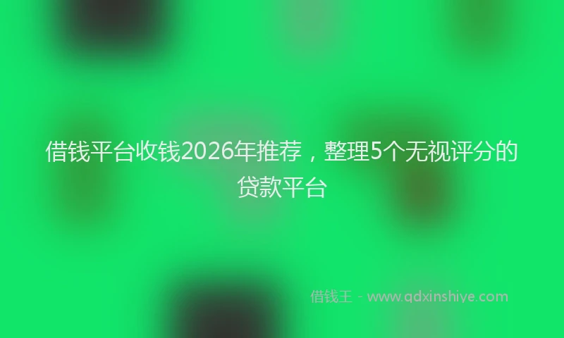 借钱平台收钱2026年推荐，整理5个无视评分的贷款平台