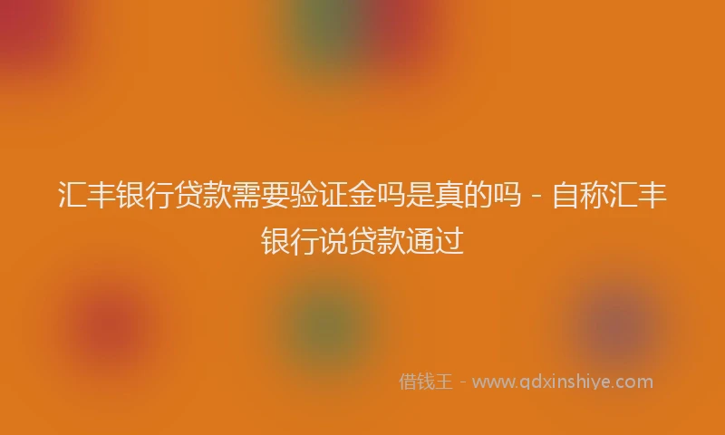 汇丰银行贷款需要验证金吗是真的吗 - 自称汇丰银行说贷款通过