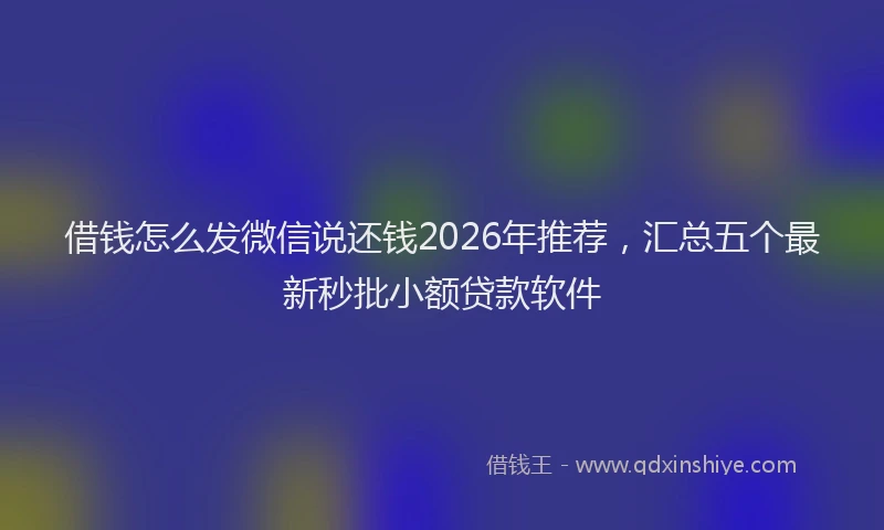 借钱怎么发微信说还钱2026年推荐，汇总五个最新秒批小额贷款软件