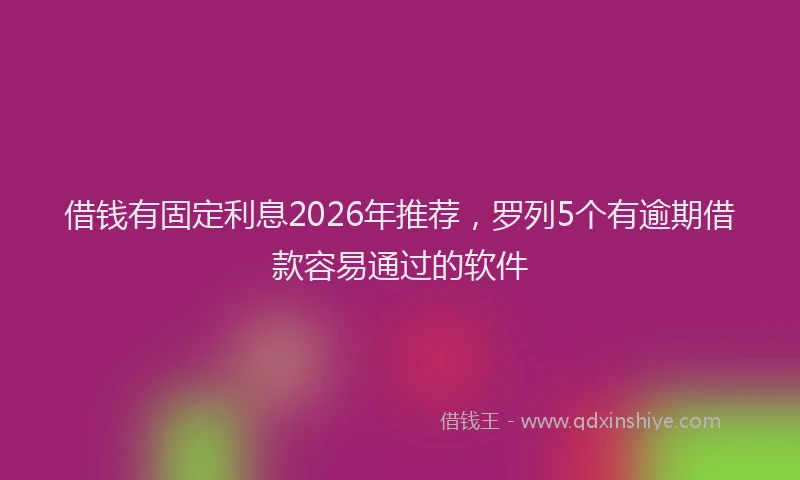 借钱有固定利息2026年推荐，罗列5个有逾期借款容易通过的软件