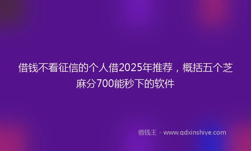 借钱不看征信的个人借2025年推荐，概括五个芝麻分700能秒下的软件