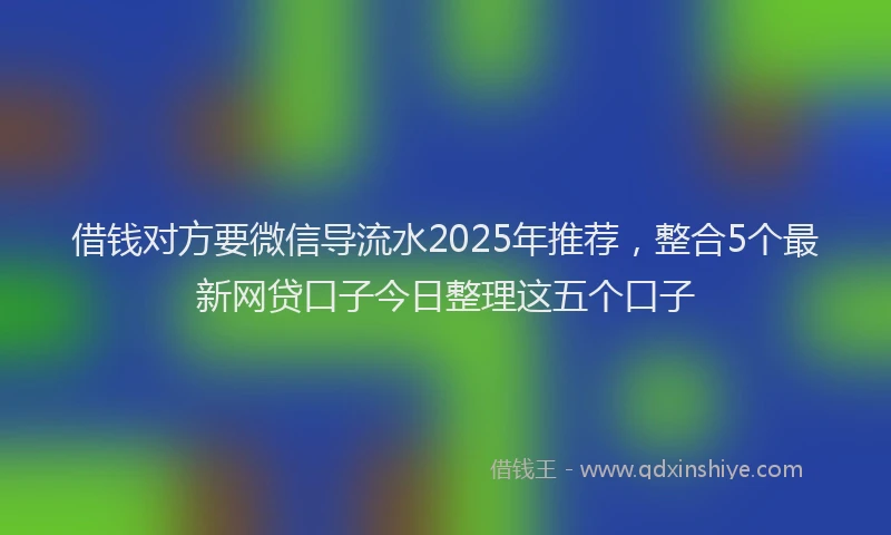 借钱对方要微信导流水2025年推荐，整合5个最新网贷口子今日整理这五个口子