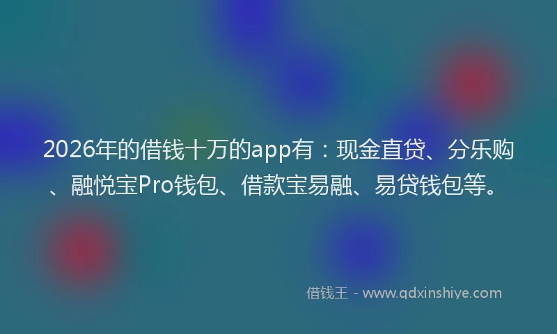 2026年的借钱十万的app有：现金直贷、分乐购、融悦宝Pro钱包、借款宝易融、易贷钱包等。