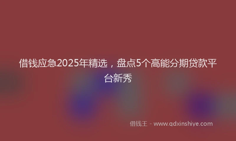 借钱应急2025年精选，盘点5个高能分期贷款平台新秀
