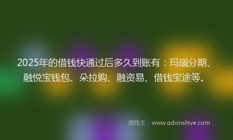 2025年的借钱快通过后多久到账有：玛瑙分期、融悦宝钱包、朵拉购、融资易、借钱宝途等。