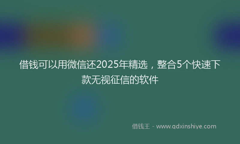 借钱可以用微信还2025年精选，整合5个快速下款无视征信的软件