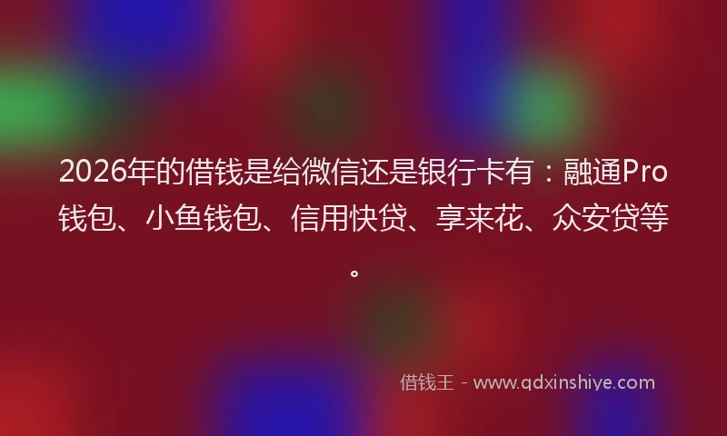 2026年的借钱是给微信还是银行卡有：融通Pro钱包、小鱼钱包、信用快贷、享来花、众安贷等。