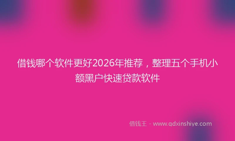 借钱哪个软件更好2026年推荐，整理五个手机小额黑户快速贷款软件