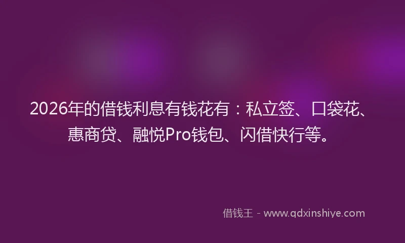 2026年的借钱利息有钱花有:私立签、口袋花、惠商贷、融悦Pro钱包、闪借快行等。