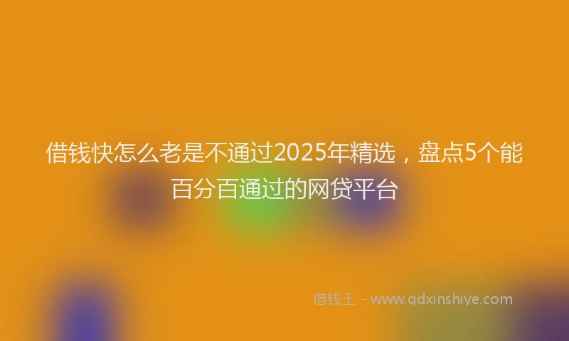 借钱快怎么老是不通过2025年精选，盘点5个能百分百通过的网贷平台