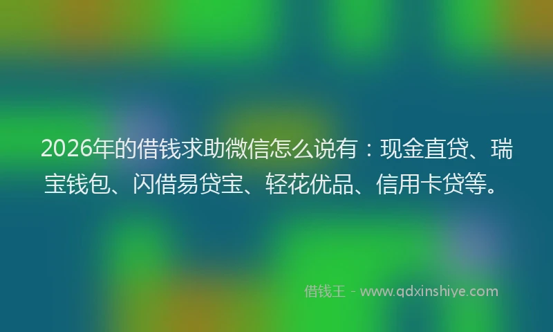 2026年的借钱求助微信怎么说有：现金直贷、瑞宝钱包、闪借易贷宝、轻花优品、信用卡贷等。