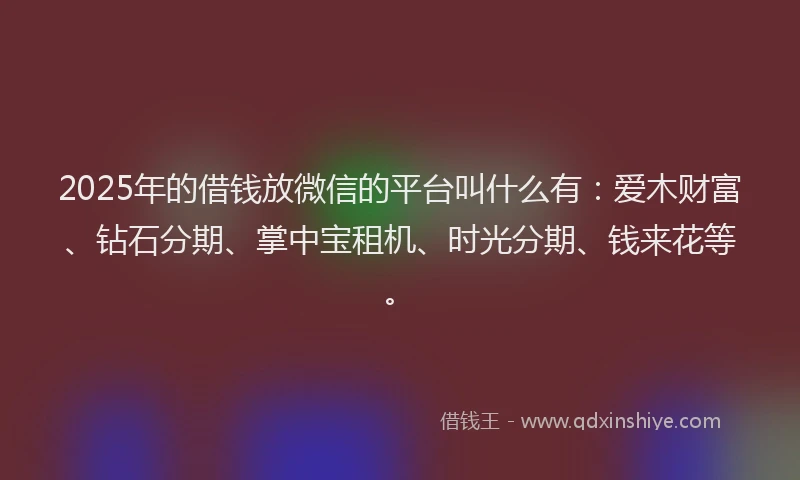 2025年的借钱放微信的平台叫什么有:爱木财富、钻石分期、掌中宝租机、时光分期、钱来花等。