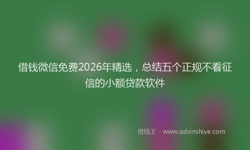 借钱微信免费2026年精选，总结五个正规不看征信的小额贷款软件