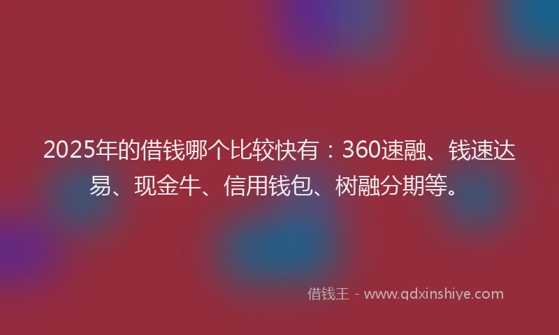 2025年的借钱哪个比较快有：360速融、钱速达易、现金牛、信用钱包、树融分期等。