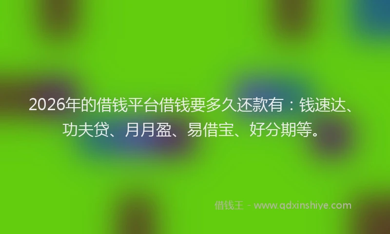 2026年的借钱平台借钱要多久还款有：钱速达、功夫贷、月月盈、易借宝、好分期等。