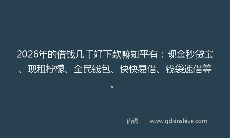 2026年的借钱几千好下款嘛知乎有：现金秒贷宝、现租柠檬、全民钱包、快快易借、钱袋速借等。