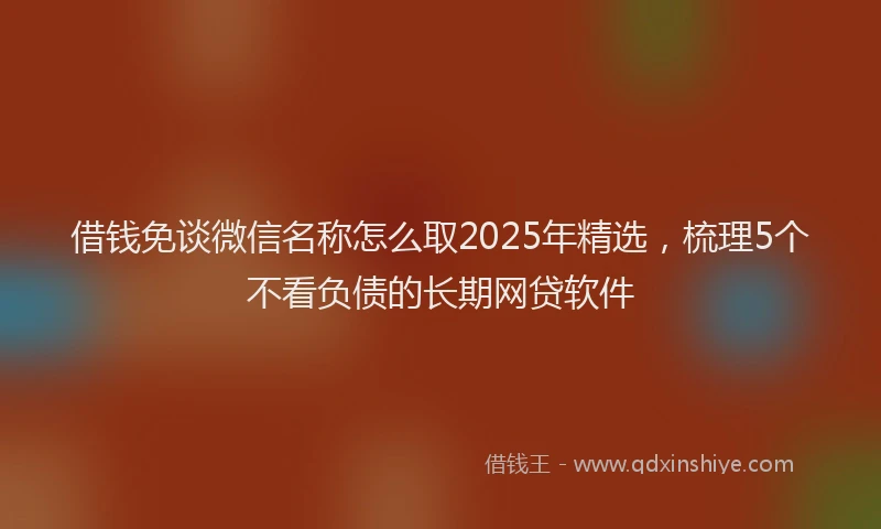 借钱免谈微信名称怎么取2025年精选,梳理5个不看负债的长期网贷软件