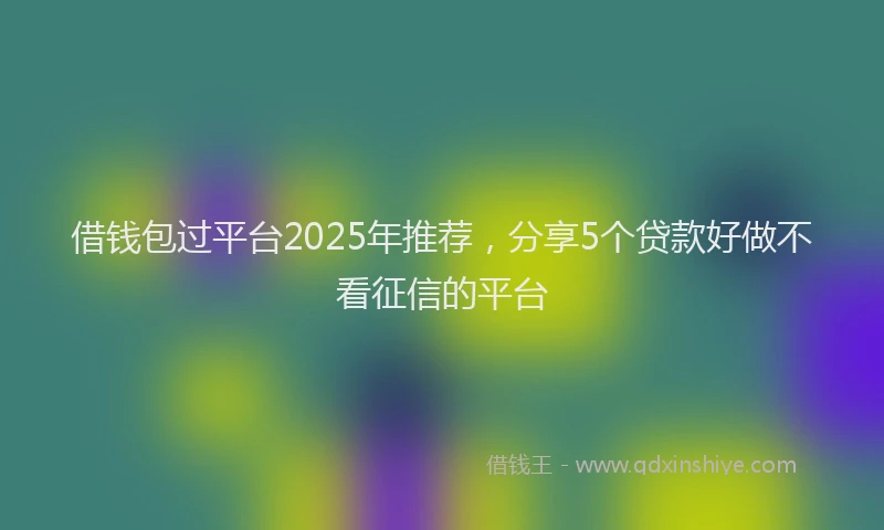 借钱包过平台2025年推荐，分享5个贷款好做不看征信的平台