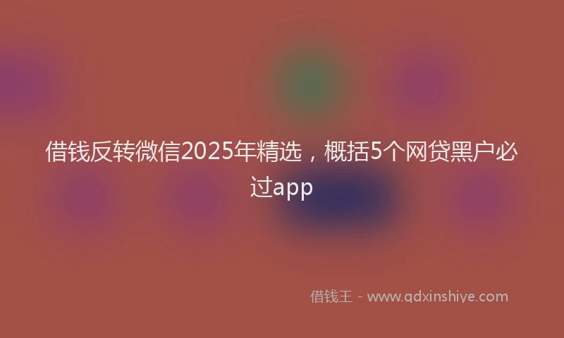 借钱反转微信2025年精选，概括5个网贷黑户必过app