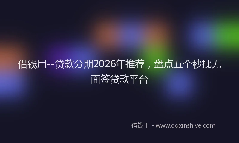 借钱用--贷款分期2026年推荐，盘点五个秒批无面签贷款平台