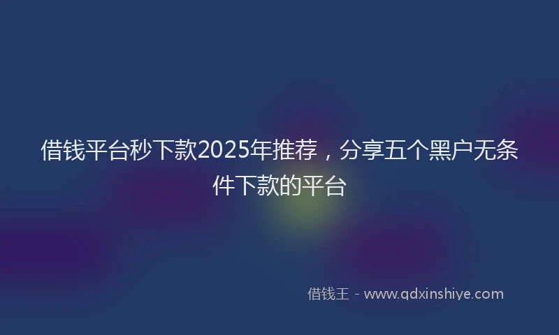 借钱平台秒下款2025年推荐，分享五个黑户无条件下款的平台