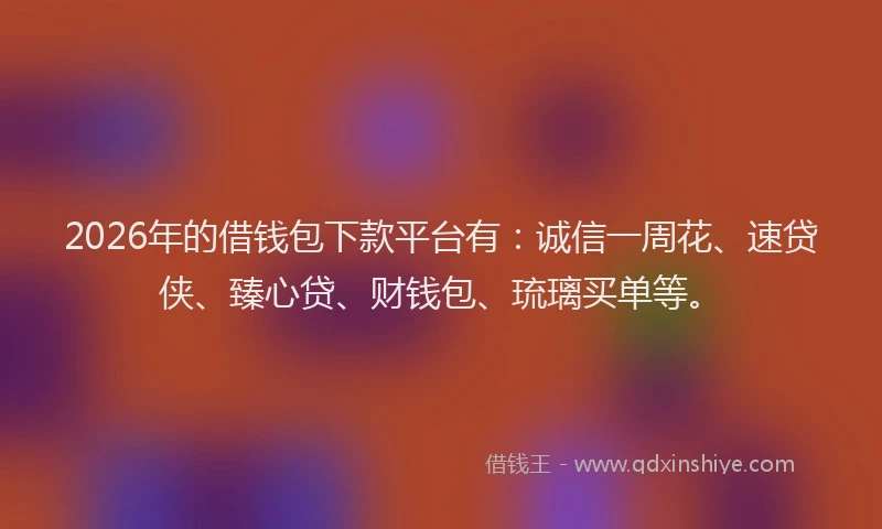 2026年的借钱包下款平台有：诚信一周花、速贷侠、臻心贷、财钱包、琉璃买单等。